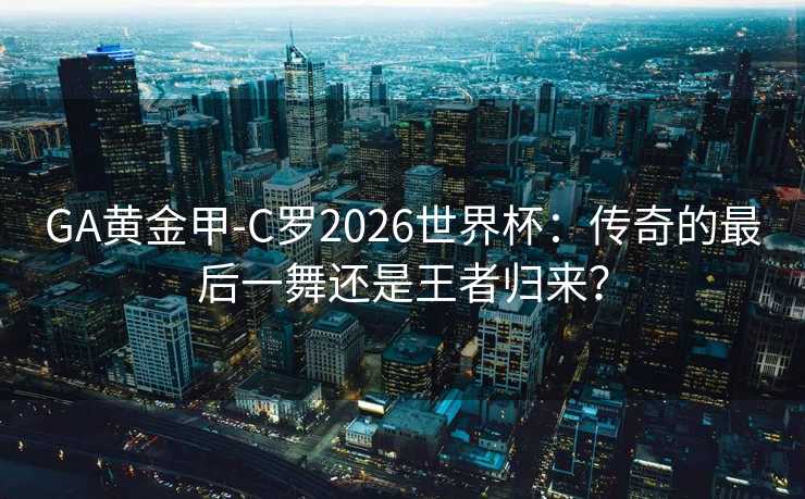 GA黄金甲-C罗2026世界杯：传奇的最后一舞还是王者归来？