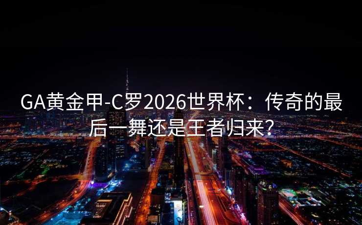 GA黄金甲-C罗2026世界杯：传奇的最后一舞还是王者归来？