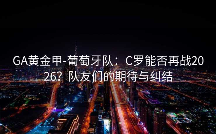 GA黄金甲-葡萄牙队：C罗能否再战2026？队友们的期待与纠结