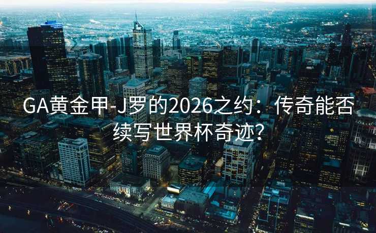GA黄金甲-J罗的2026之约：传奇能否续写世界杯奇迹？