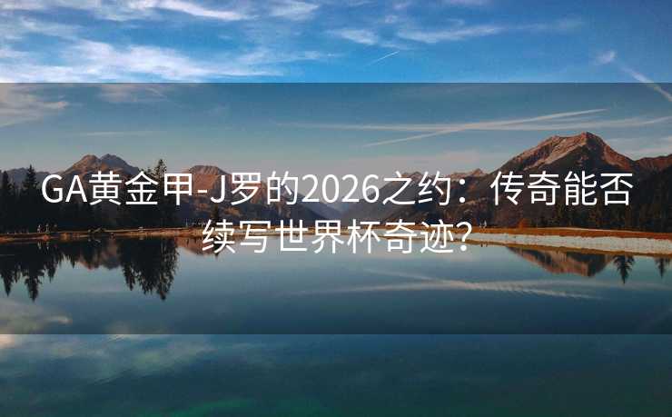 GA黄金甲-J罗的2026之约：传奇能否续写世界杯奇迹？