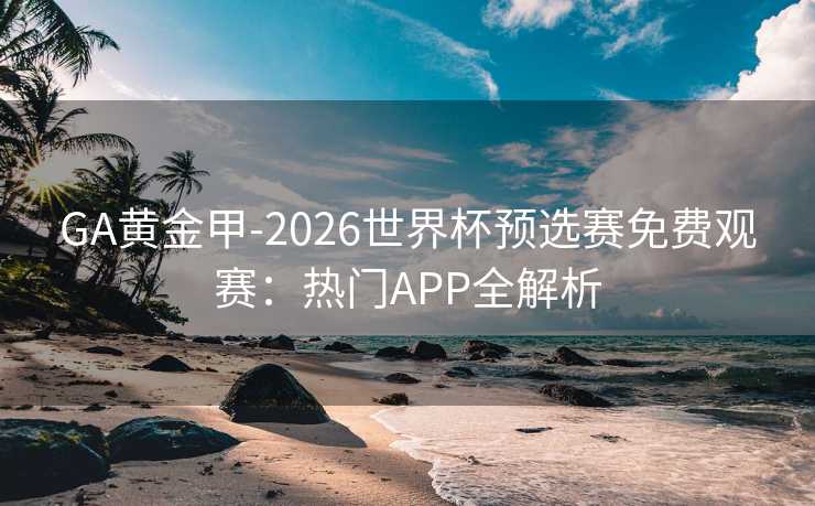 GA黄金甲-2026世界杯预选赛免费观赛：热门APP全解析