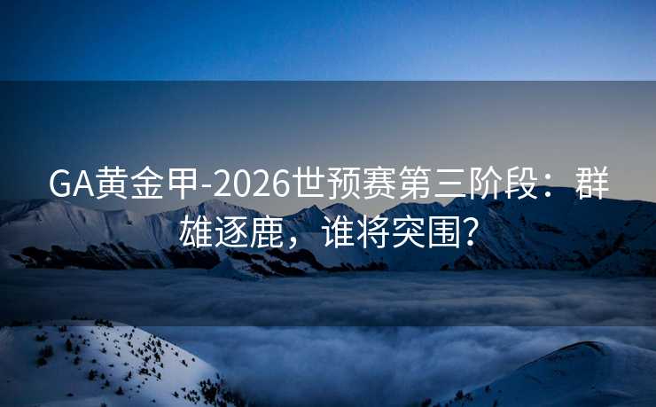 GA黄金甲-2026世预赛第三阶段：群雄逐鹿，谁将突围？