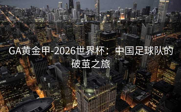 GA黄金甲-2026世界杯：中国足球队的破茧之旅