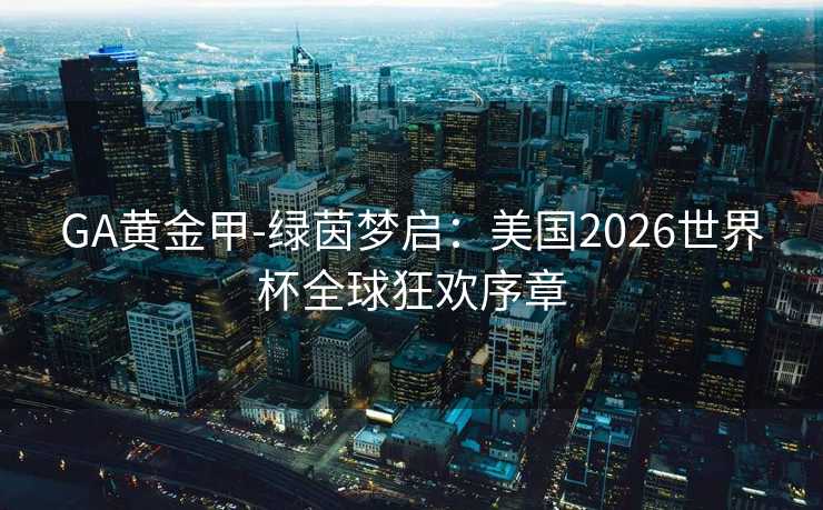 GA黄金甲-绿茵梦启:美国2026世界杯全球狂欢序章 GA黄金甲-绿茵梦启:美国2026世界杯全球狂欢序章