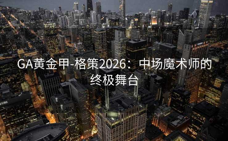 GA黄金甲-格策2026：中场魔术师的终极舞台
